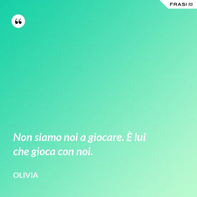 Non siamo noi a giocare. È lui che gioca con noi. - Olivia