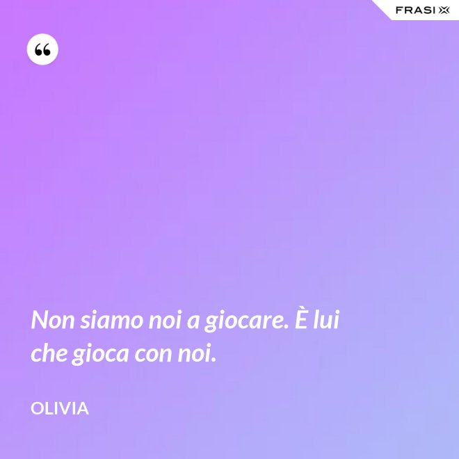 Non siamo noi a giocare. È lui che gioca con noi. - Olivia