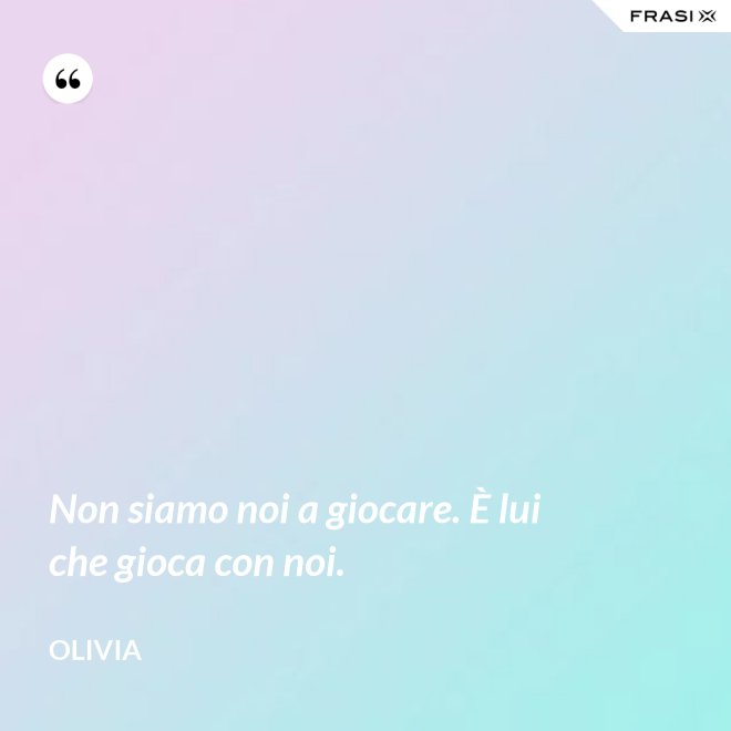 Non siamo noi a giocare. È lui che gioca con noi. - Olivia