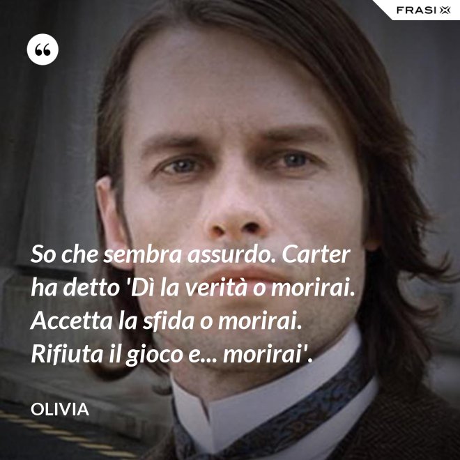 So che sembra assurdo. Carter ha detto 'Dì la verità o morirai. Accetta la sfida o morirai. Rifiuta il gioco e... morirai'. - Olivia