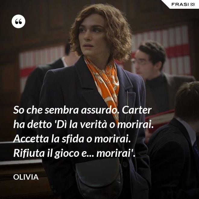 So che sembra assurdo. Carter ha detto 'Dì la verità o morirai. Accetta la sfida o morirai. Rifiuta il gioco e... morirai'. - Olivia