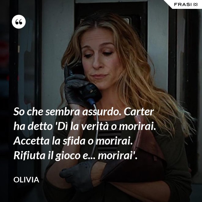 So che sembra assurdo. Carter ha detto 'Dì la verità o morirai. Accetta la sfida o morirai. Rifiuta il gioco e... morirai'. - Olivia