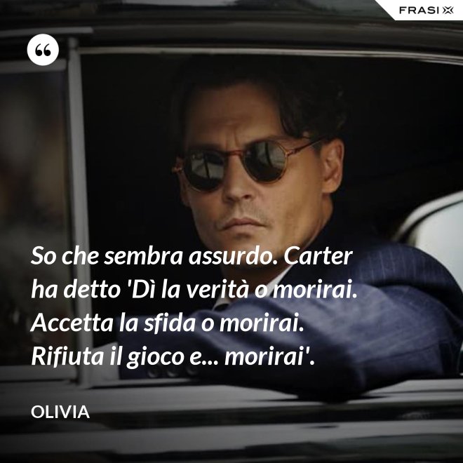 So che sembra assurdo. Carter ha detto 'Dì la verità o morirai. Accetta la sfida o morirai. Rifiuta il gioco e... morirai'. - Olivia