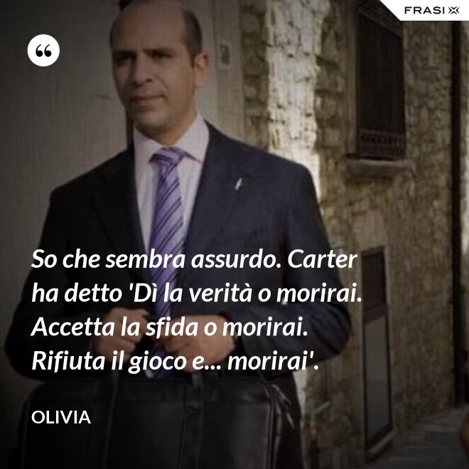 So che sembra assurdo. Carter ha detto 'Dì la verità o morirai. Accetta la sfida o morirai. Rifiuta il gioco e... morirai'. - Olivia