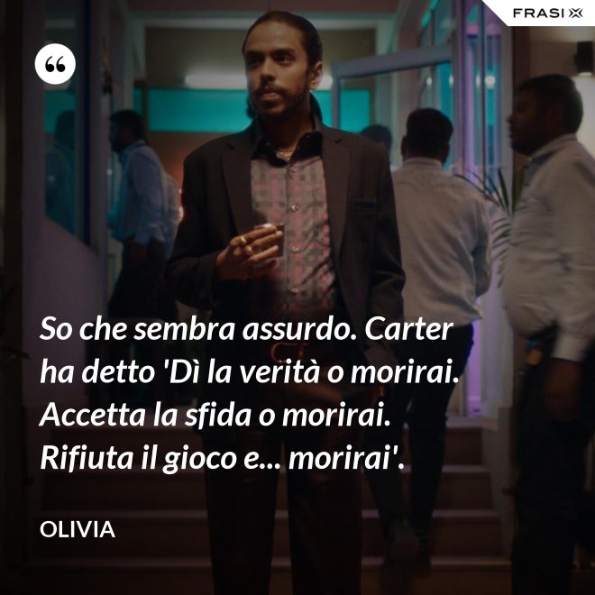 So che sembra assurdo. Carter ha detto 'Dì la verità o morirai. Accetta la sfida o morirai. Rifiuta il gioco e... morirai'. - Olivia