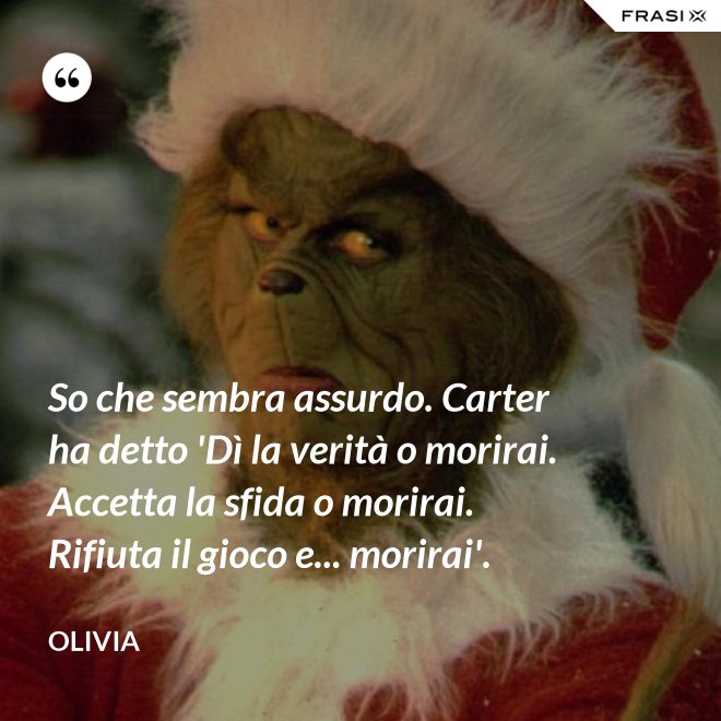 So che sembra assurdo. Carter ha detto 'Dì la verità o morirai. Accetta la sfida o morirai. Rifiuta il gioco e... morirai'. - Olivia