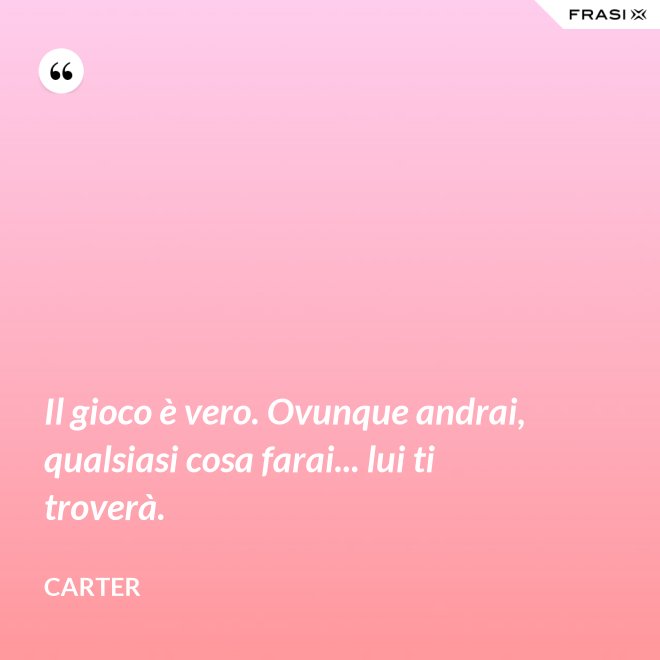 Il gioco è vero. Ovunque andrai, qualsiasi cosa farai... lui ti troverà. - Carter