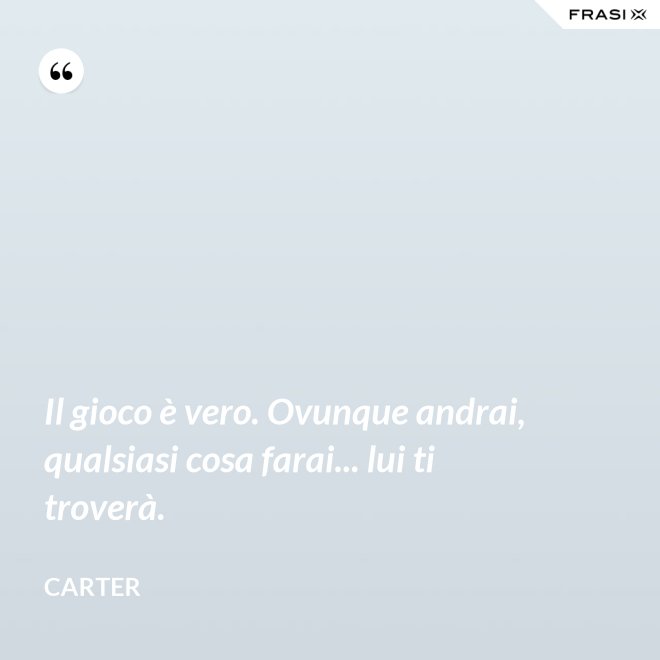 Il gioco è vero. Ovunque andrai, qualsiasi cosa farai... lui ti troverà. - Carter