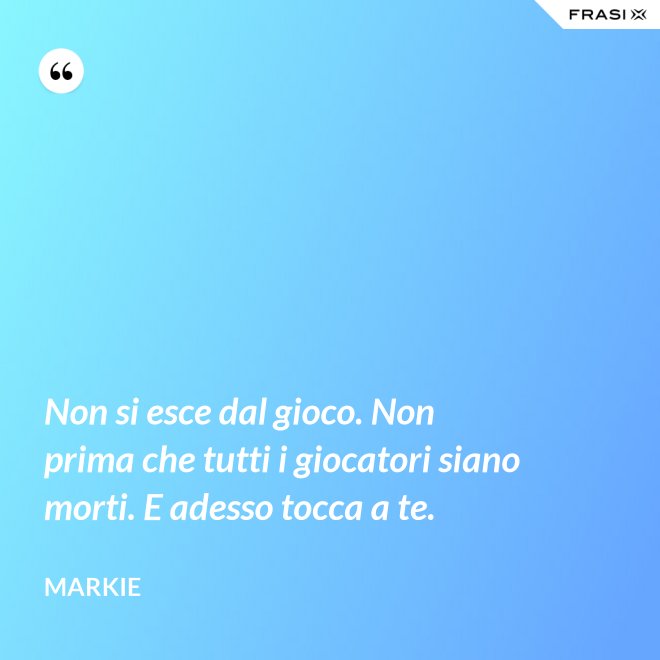 Non si esce dal gioco. Non prima che tutti i giocatori siano morti. E adesso tocca a te. - Markie