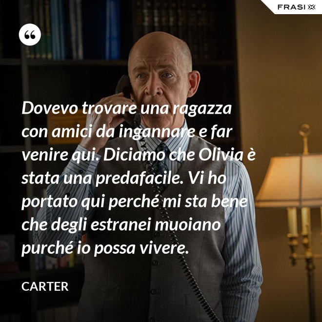 Dovevo trovare una ragazza con amici da ingannare e far venire qui. Diciamo che Olivia è stata una predafacile. Vi ho portato qui perché mi sta bene che degli estranei muoiano purché io possa vivere. - Carter