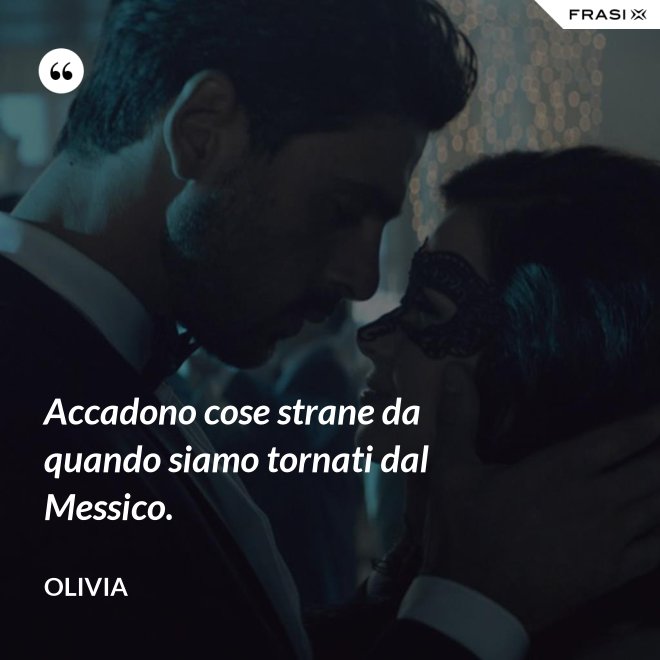 Accadono cose strane da quando siamo tornati dal Messico. - Olivia