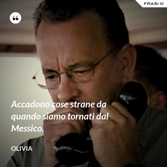 Accadono cose strane da quando siamo tornati dal Messico. - Olivia