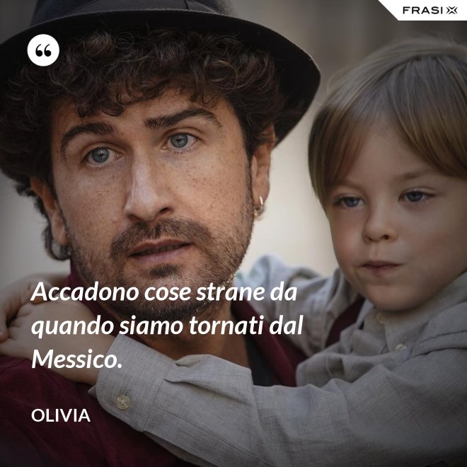Accadono cose strane da quando siamo tornati dal Messico. - Olivia