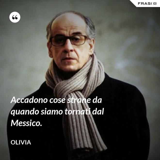 Accadono cose strane da quando siamo tornati dal Messico. - Olivia