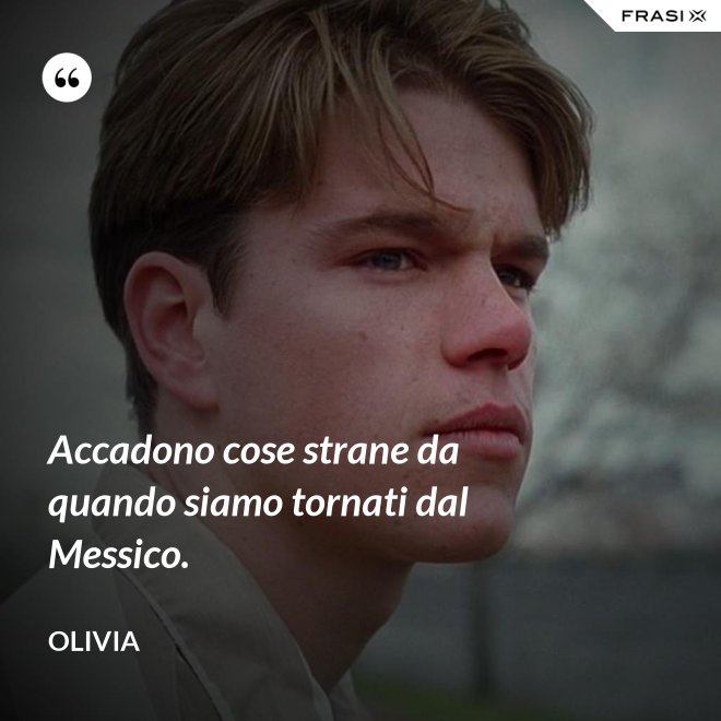 Accadono cose strane da quando siamo tornati dal Messico. - Olivia