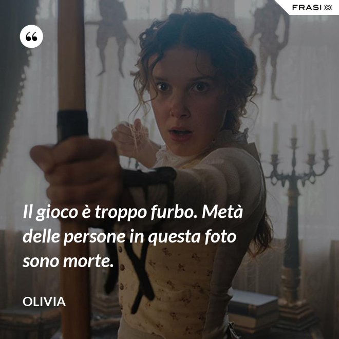Il gioco è troppo furbo. Metà delle persone in questa foto sono morte. - Olivia