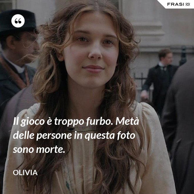 Il gioco è troppo furbo. Metà delle persone in questa foto sono morte. - Olivia