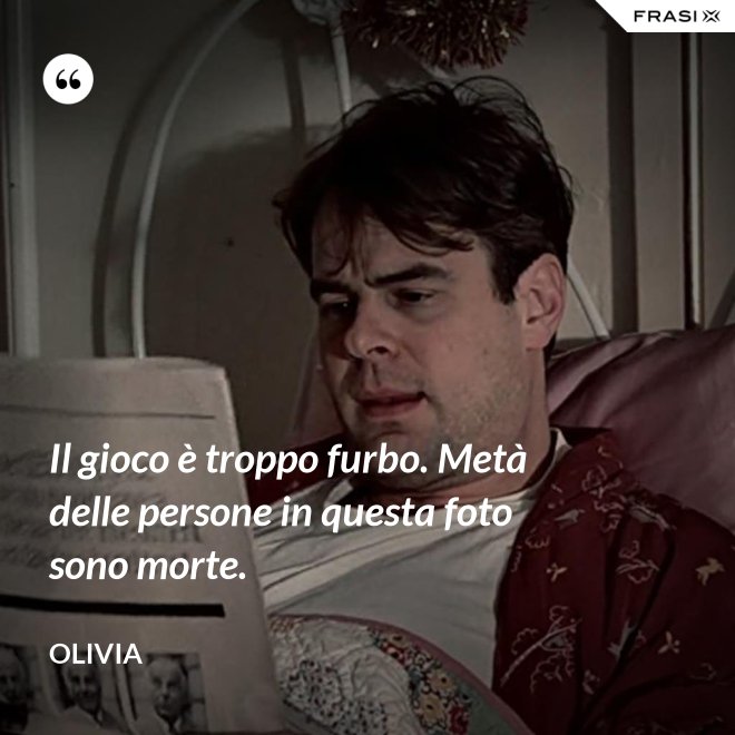 Il gioco è troppo furbo. Metà delle persone in questa foto sono morte. - Olivia