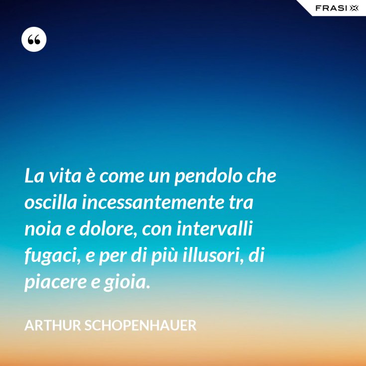 La vita è come un pendolo che oscilla incessantemente tra noia e dolore