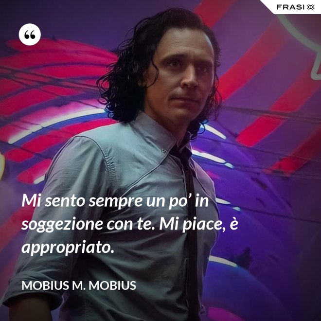 Mi sento sempre un po’ in soggezione con te. Mi piace, è appropriato. - Mobius M. Mobius
