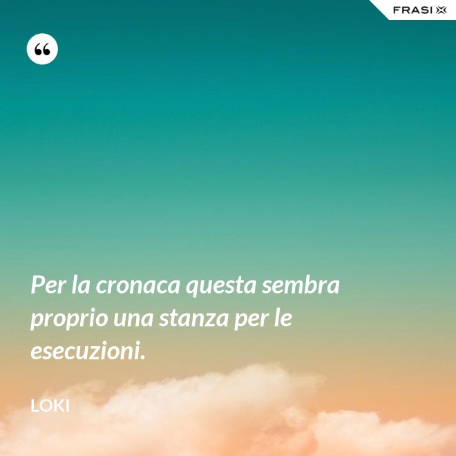 Per la cronaca questa sembra proprio una stanza per le esecuzioni. - Loki