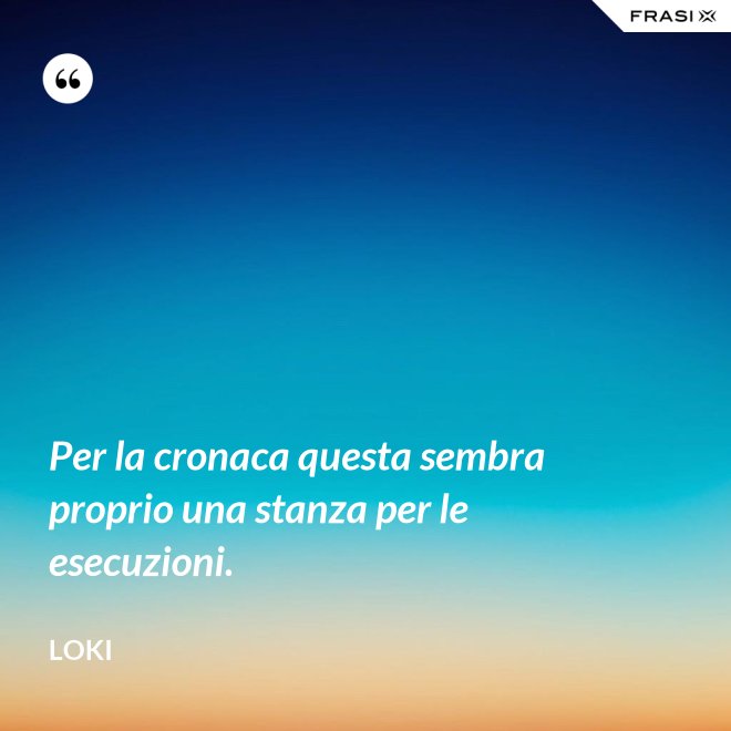 Per la cronaca questa sembra proprio una stanza per le esecuzioni. - Loki