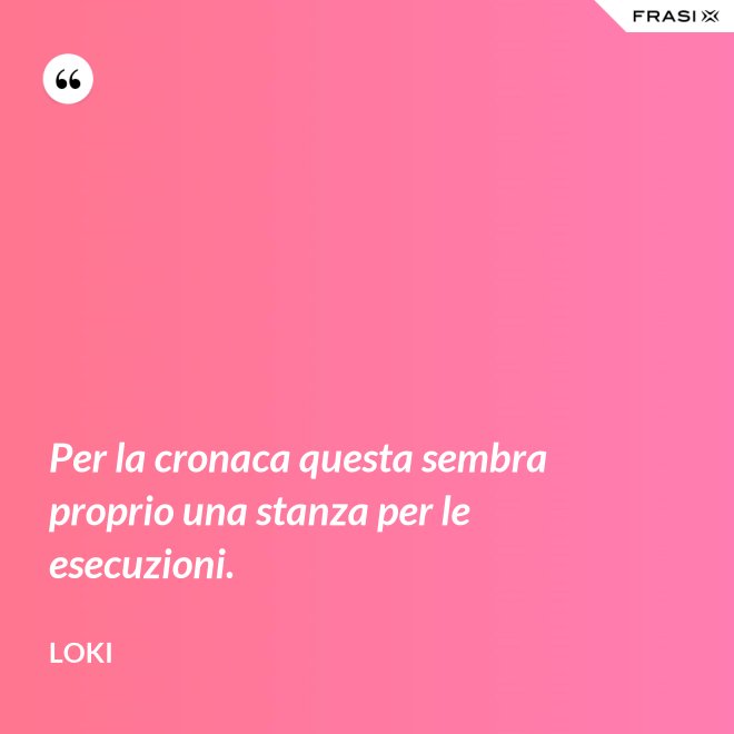 Per la cronaca questa sembra proprio una stanza per le esecuzioni. - Loki