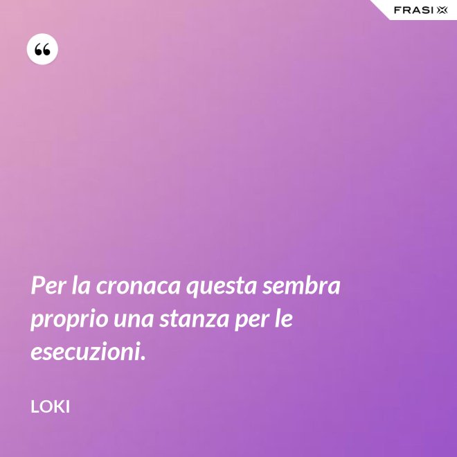 Per la cronaca questa sembra proprio una stanza per le esecuzioni. - Loki