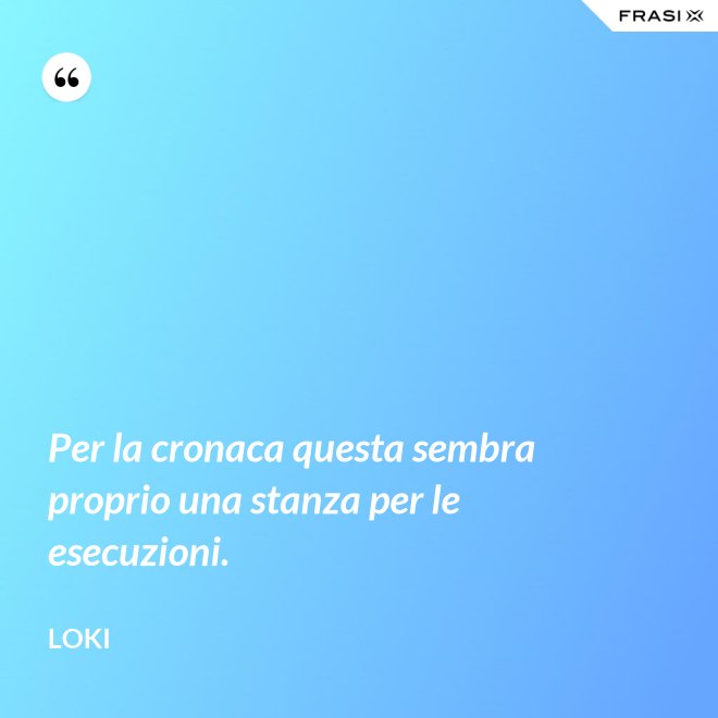 Per la cronaca questa sembra proprio una stanza per le esecuzioni. - Loki