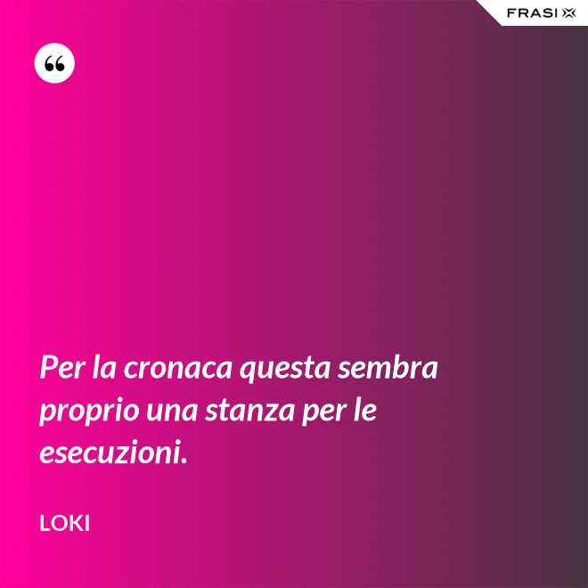 Per la cronaca questa sembra proprio una stanza per le esecuzioni. - Loki