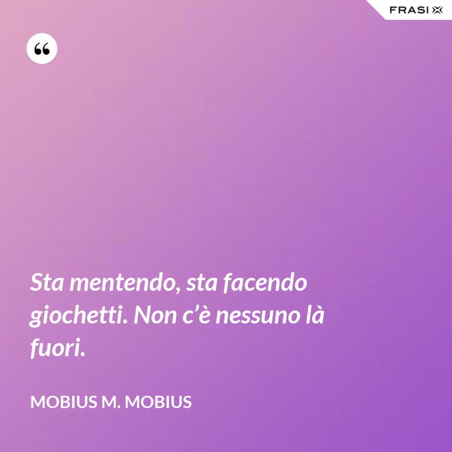 Sta mentendo, sta facendo giochetti. Non c’è nessuno là fuori. - Mobius M. Mobius