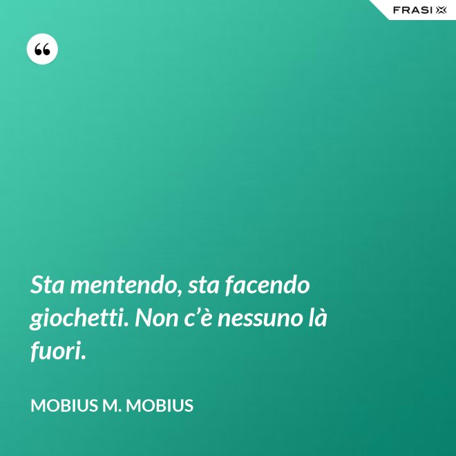 Sta mentendo, sta facendo giochetti. Non c’è nessuno là fuori. - Mobius M. Mobius