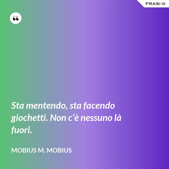 Sta mentendo, sta facendo giochetti. Non c’è nessuno là fuori. - Mobius M. Mobius