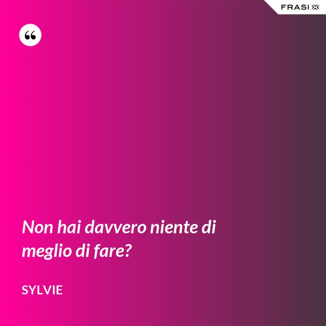 Non hai davvero niente di meglio di fare? - Sylvie