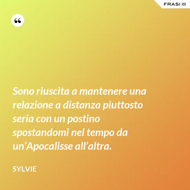Sono riuscita a mantenere una relazione a distanza piuttosto seria con un postino spostandomi nel tempo da un’Apocalisse all’altra. - Sylvie