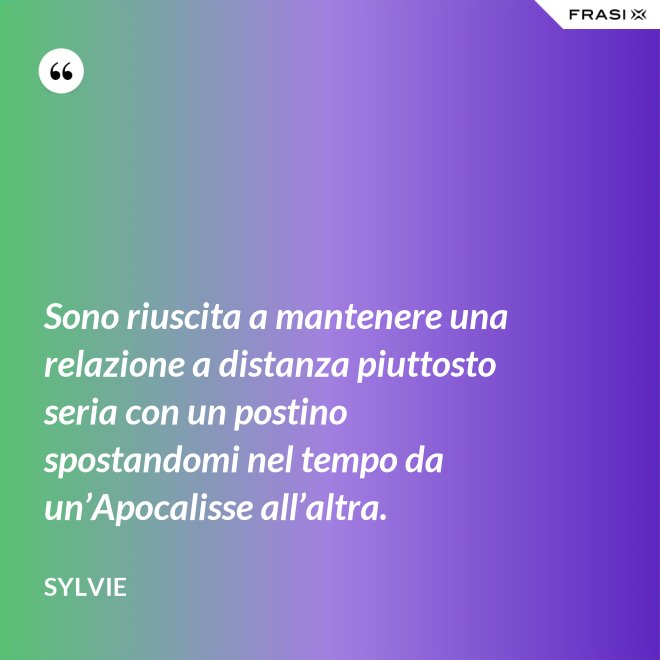 Sono riuscita a mantenere una relazione a distanza piuttosto seria con un postino spostandomi nel tempo da un’Apocalisse all’altra. - Sylvie