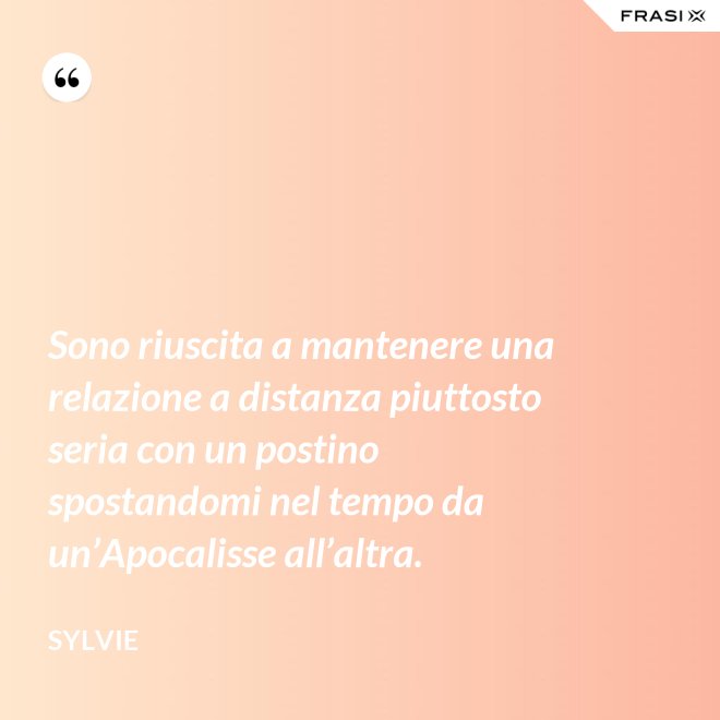 Sono riuscita a mantenere una relazione a distanza piuttosto seria con un postino spostandomi nel tempo da un’Apocalisse all’altra. - Sylvie