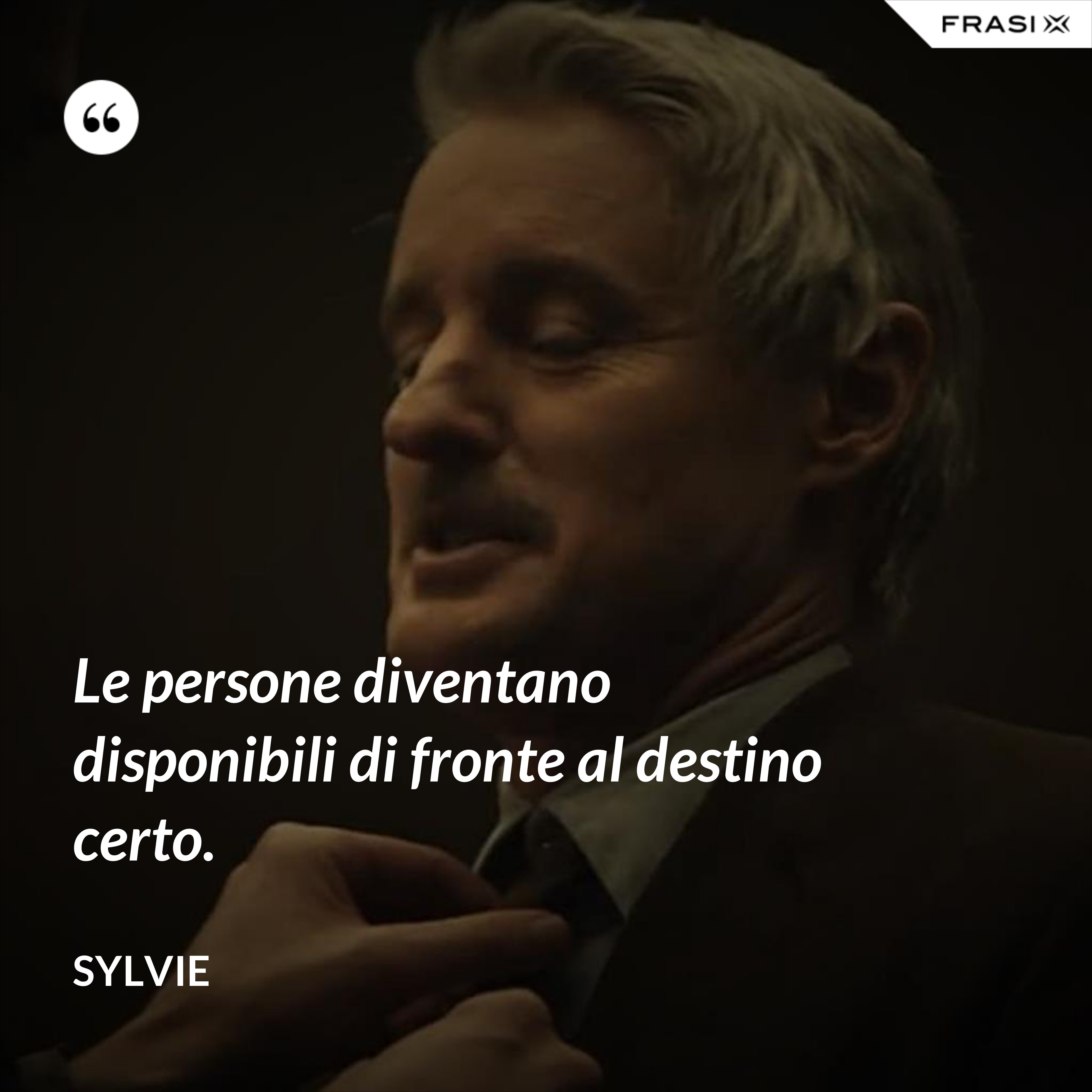 Le persone diventano disponibili di fronte al destino certo. - Sylvie
