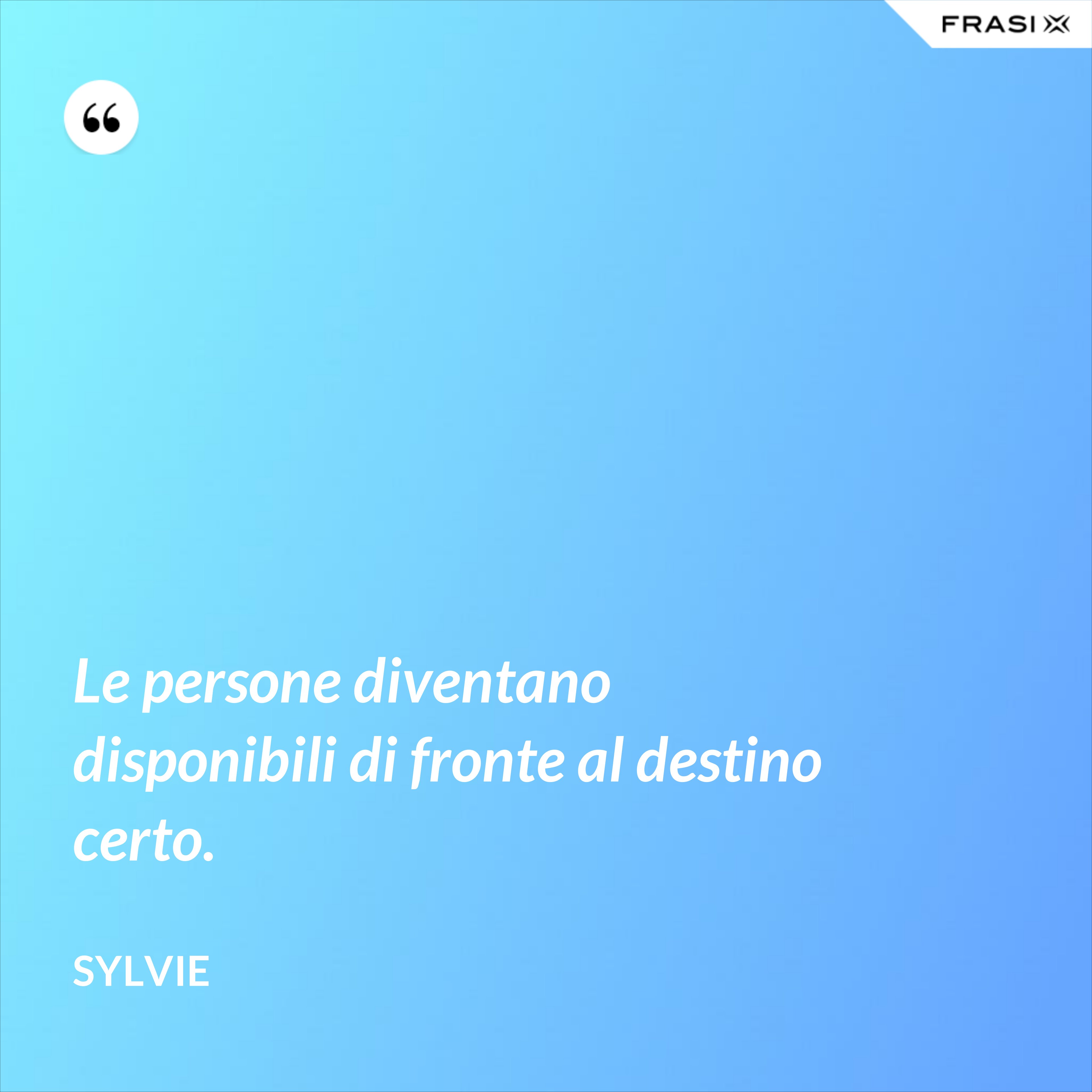 Le persone diventano disponibili di fronte al destino certo. - Sylvie