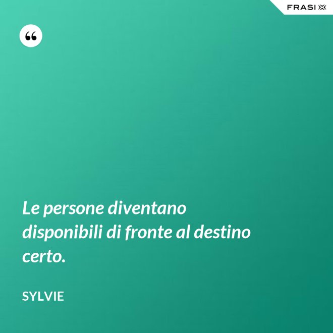Le persone diventano disponibili di fronte al destino certo. - Sylvie