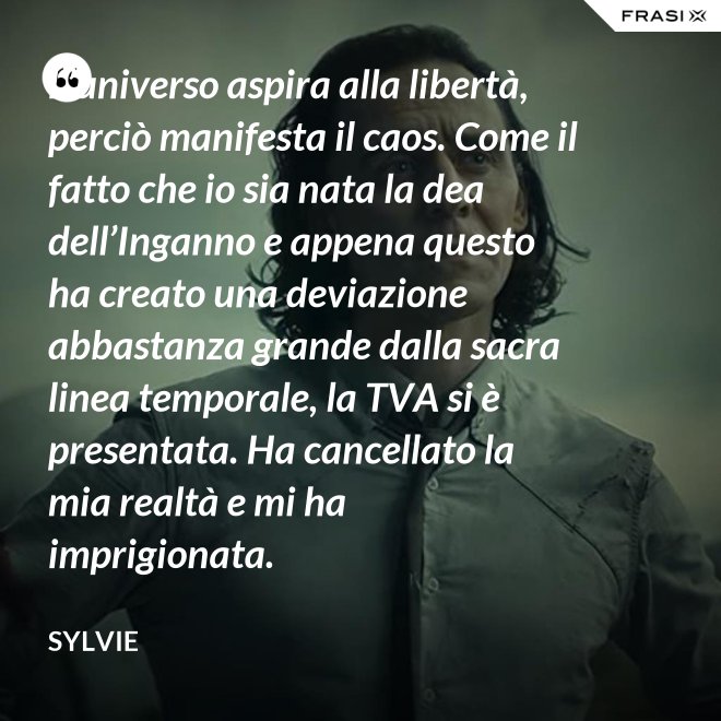 L’universo aspira alla libertà, perciò manifesta il caos. Come il fatto che io sia nata la dea dell’Inganno e appena questo ha creato una deviazione abbastanza grande dalla sacra linea temporale, la TVA si è presentata. Ha cancellato la mia realtà e mi ha imprigionata. - Sylvie
