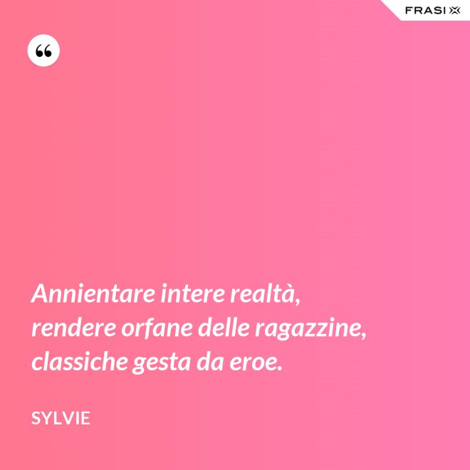 Annientare intere realtà, rendere orfane delle ragazzine, classiche gesta da eroe. - Sylvie