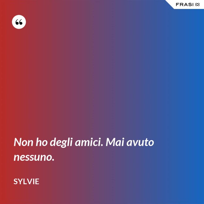Non ho degli amici. Mai avuto nessuno. - Sylvie