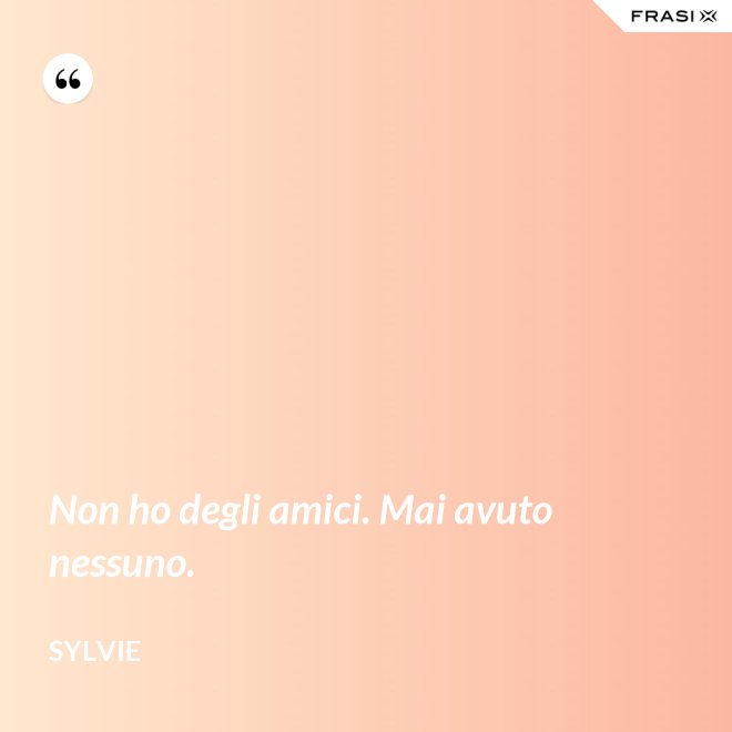 Non ho degli amici. Mai avuto nessuno. - Sylvie