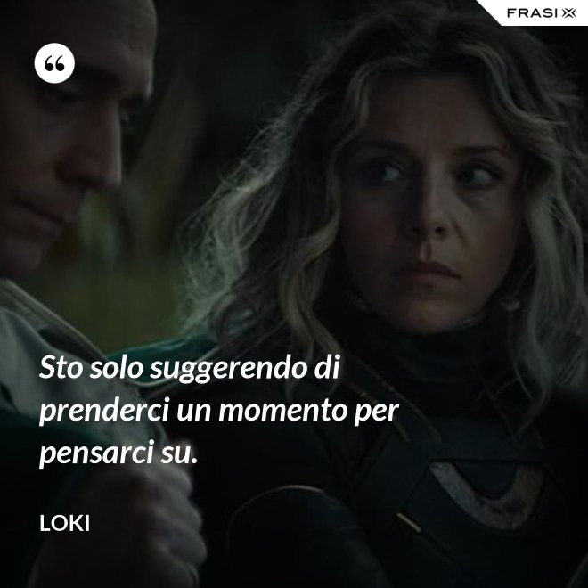 Sto solo suggerendo di prenderci un momento per pensarci su. - Loki