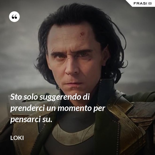 Sto solo suggerendo di prenderci un momento per pensarci su. - Loki