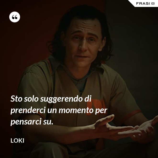 Sto solo suggerendo di prenderci un momento per pensarci su. - Loki