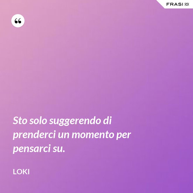 Sto solo suggerendo di prenderci un momento per pensarci su. - Loki