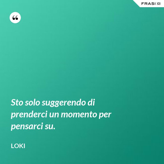 Sto solo suggerendo di prenderci un momento per pensarci su. - Loki