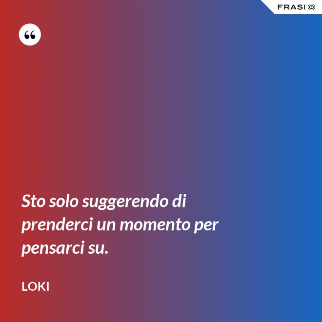 Sto solo suggerendo di prenderci un momento per pensarci su. - Loki